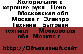 Холодильник в хорошие руки › Цена ­ 5 000 - Московская обл., Москва г. Электро-Техника » Бытовая техника   . Московская обл.,Москва г.